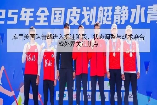 库里美国队备战进入提速阶段，状态调整与战术磨合成外界关注焦点