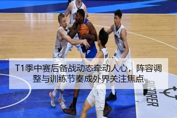 T1季中赛后备战动态牵动人心，阵容调整与训练节奏成外界关注焦点